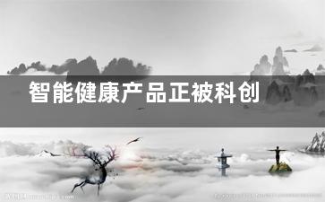 智能健康产品正被科创公司看好 或成新潮流